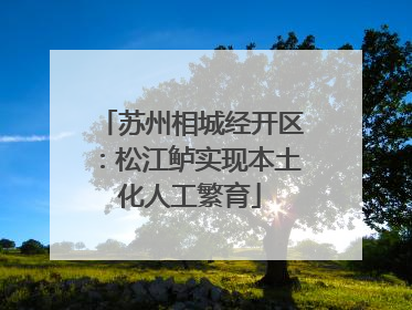 苏州相城经开区：松江鲈实现本土化人工繁育